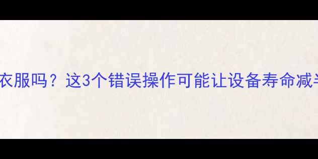 图片 🔥壁挂炉可以洗衣服吗？这3个错误操作可能让设备寿命减半！附清洁指南1