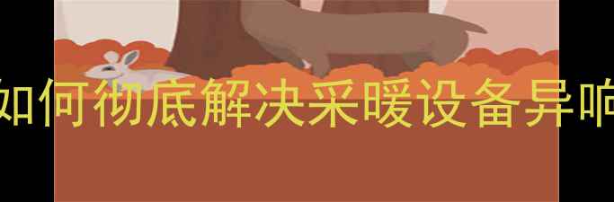 壁挂炉噪音全攻略如何彻底解决采暖设备异响问题附专业维护指南