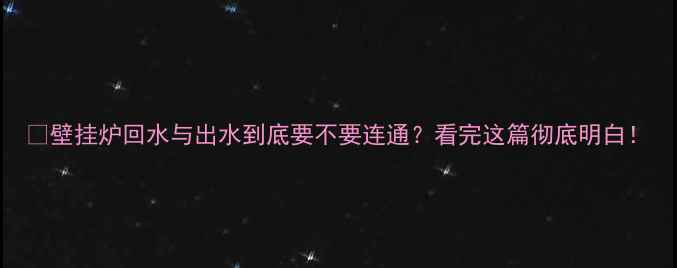 图片 🔥壁挂炉回水与出水到底要不要连通？看完这篇彻底明白！
