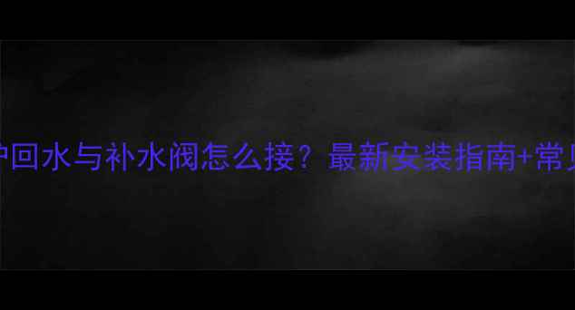 图片 🔥壁挂炉回水与补水阀怎么接？最新安装指南+常见问题全