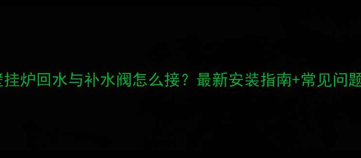 图片 🔥壁挂炉回水与补水阀怎么接？最新安装指南+常见问题全1