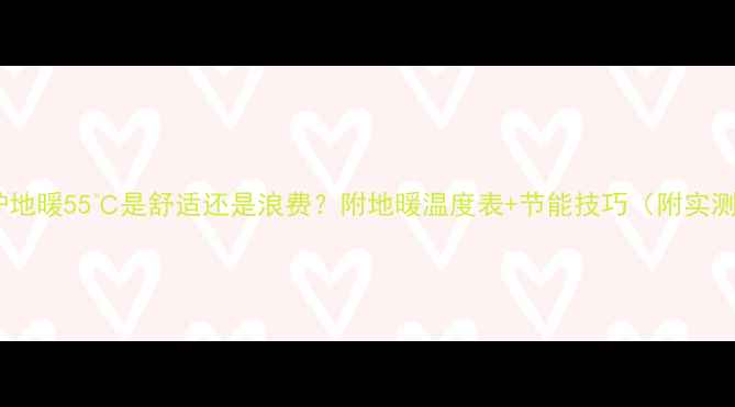 图片 🔥壁挂炉地暖55℃是舒适还是浪费？附地暖温度表+节能技巧（附实测数据）2