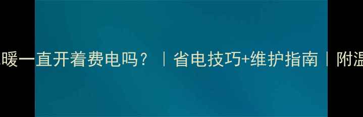 壁挂炉地暖一直开着费电吗省电技巧维护指南附温度设置表