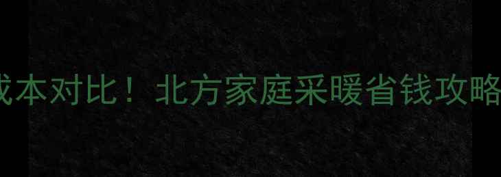 壁挂炉地暖使用成本对比北方家庭采暖省钱攻略省电省钱全攻略