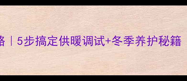 图片 🔥壁挂炉地暖全攻略｜5步搞定供暖调试+冬季养护秘籍（附常见故障处理）