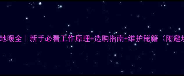 壁挂炉地暖全新手必看工作原理选购指南维护秘籍附避坑清单
