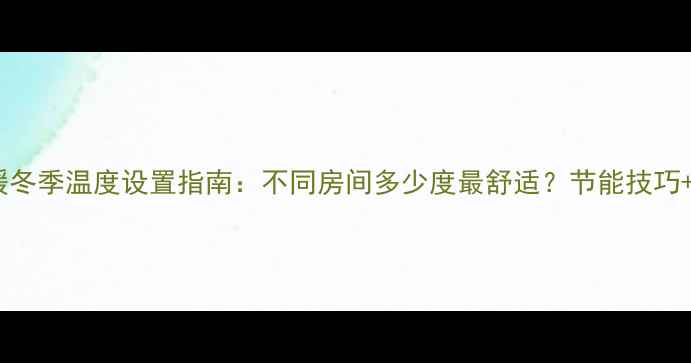 图片 🔥壁挂炉地暖冬季温度设置指南：不同房间多少度最舒适？节能技巧+常见问题全1