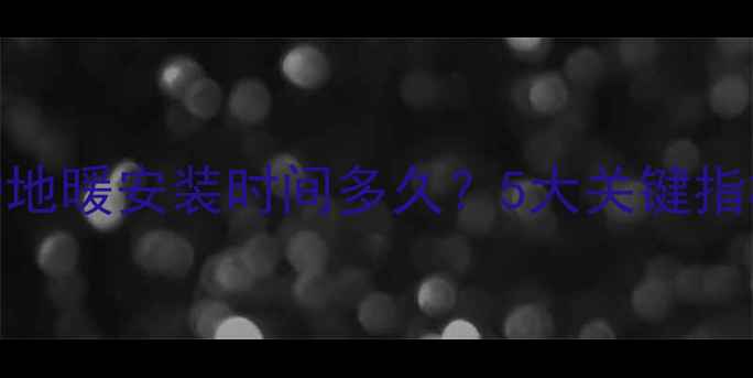 壁挂炉地暖安装时间多久5大关键指标全