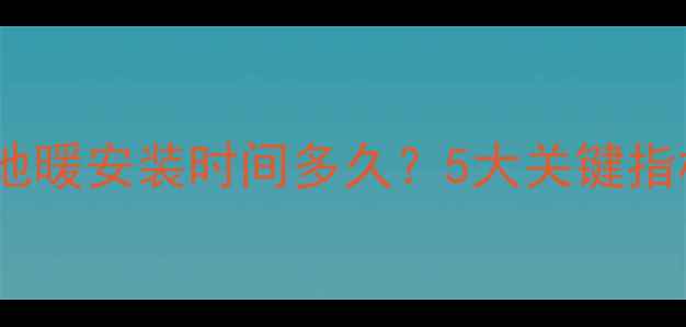 图片 🔥壁挂炉地暖安装时间多久？5大关键指标全！🔥1