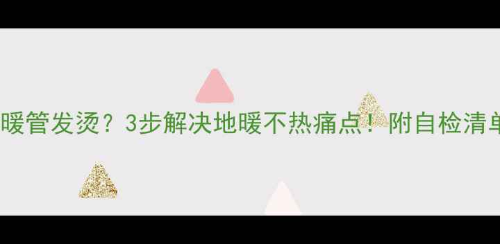 图片 🔥壁挂炉地暖管发烫？3步解决地暖不热痛点！附自检清单+选购攻略