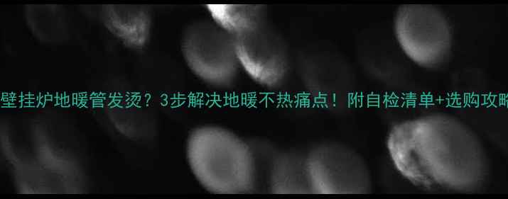 壁挂炉地暖管发烫3步解决地暖不热痛点附自检清单选购攻略