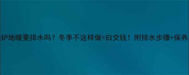 壁挂炉地暖要排水吗冬季不这样做白交钱附排水步骤保养攻略