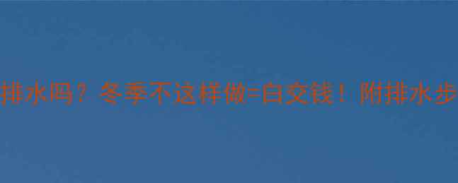 图片 🔥壁挂炉地暖要排水吗？冬季不这样做=白交钱！附排水步骤+保养攻略🔥1