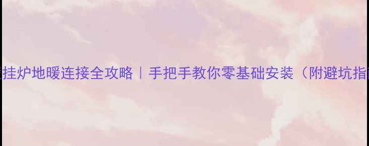 图片 🔥壁挂炉地暖连接全攻略｜手把手教你零基础安装（附避坑指南）