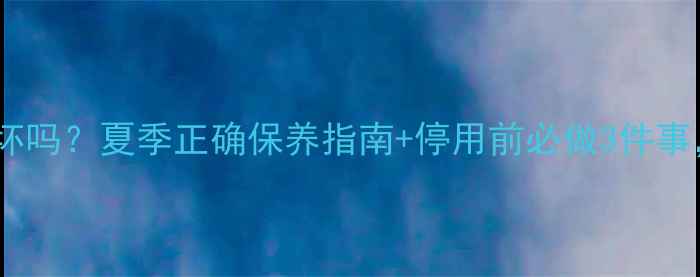 图片 🔥壁挂炉夏天不用会坏吗？夏季正确保养指南+停用前必做3件事，省电省心不耗能！2