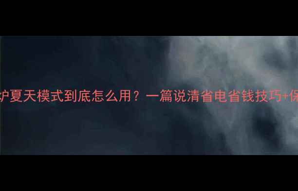 图片 🔥壁挂炉夏天模式到底怎么用？一篇说清省电省钱技巧+保养指南