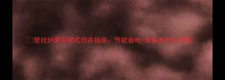 壁挂炉夏季模式防冻指南节能省电设备养护全攻略