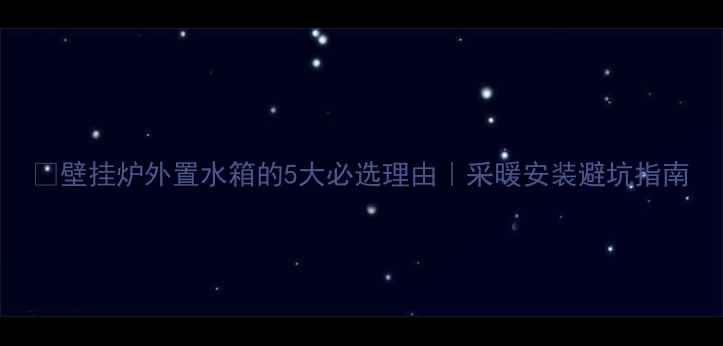 壁挂炉外置水箱的5大必选理由采暖安装避坑指南