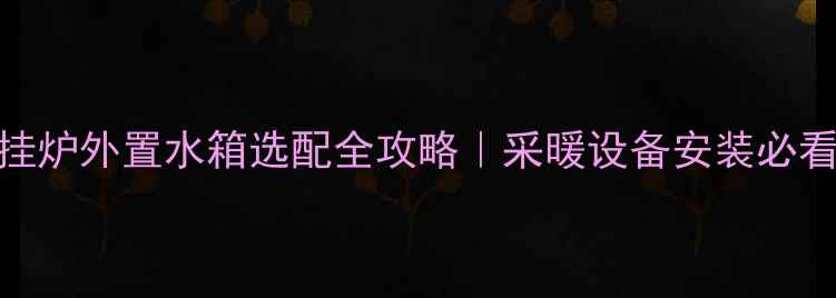 图片 🔥壁挂炉外置水箱选配全攻略｜采暖设备安装必看指南