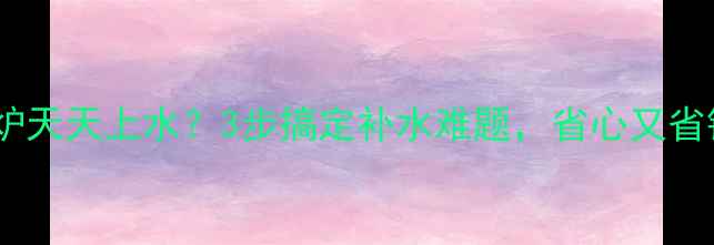 壁挂炉天天上水3步搞定补水难题省心又省钱