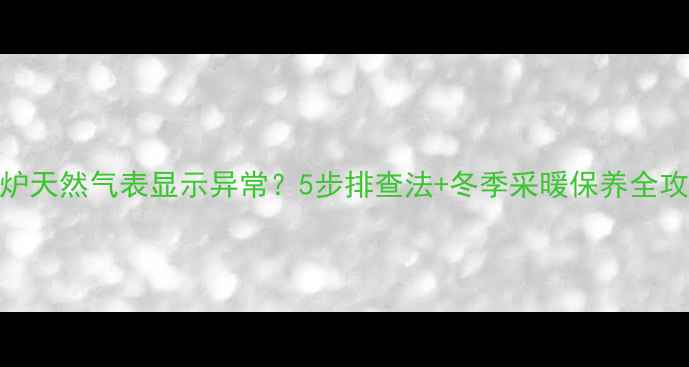 图片 🔥壁挂炉天然气表显示异常？5步排查法+冬季采暖保养全攻略！🔥