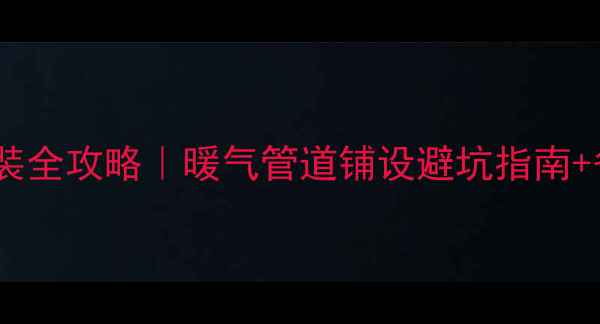 壁挂炉安装全攻略暖气管道铺设避坑指南省钱技巧
