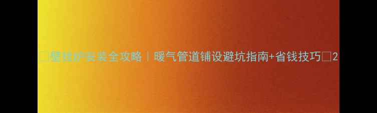 图片 🔥壁挂炉安装全攻略｜暖气管道铺设避坑指南+省钱技巧🔥2