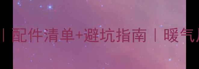 壁挂炉安装全攻略配件清单避坑指南暖气片地暖通通搞定