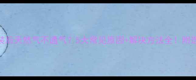 图片 🔥壁挂炉安装后天然气不通气？5大常见原因+解决方法全！附选购避坑指南