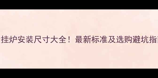 图片 🔥壁挂炉安装尺寸大全！最新标准及选购避坑指南🔥