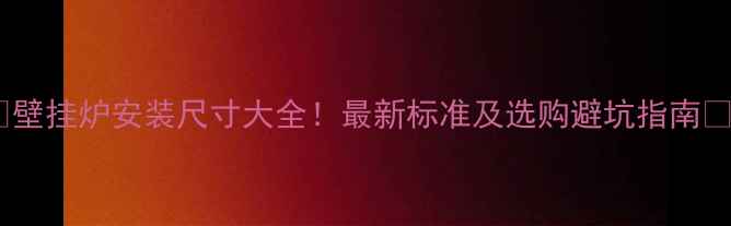 图片 🔥壁挂炉安装尺寸大全！最新标准及选购避坑指南🔥1