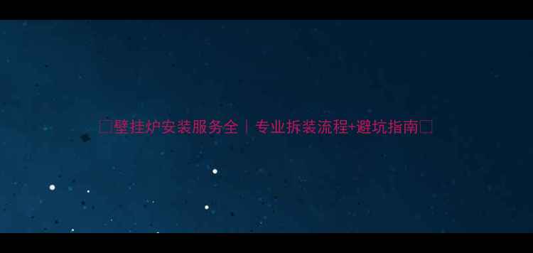 图片 🔥壁挂炉安装服务全｜专业拆装流程+避坑指南🔥