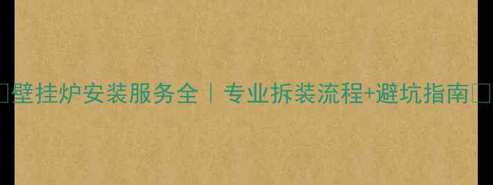 图片 🔥壁挂炉安装服务全｜专业拆装流程+避坑指南🔥1