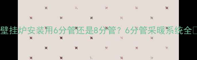 图片 🔥壁挂炉安装用6分管还是8分管？6分管采暖系统全🔥2