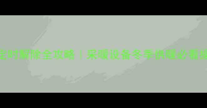 壁挂炉定时解除全攻略采暖设备冬季供暖必看操作指南