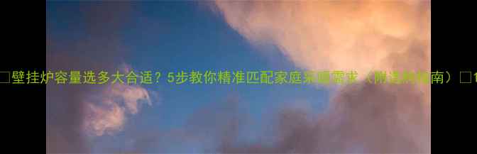 壁挂炉容量选多大合适5步教你精准匹配家庭采暖需求附选购指南