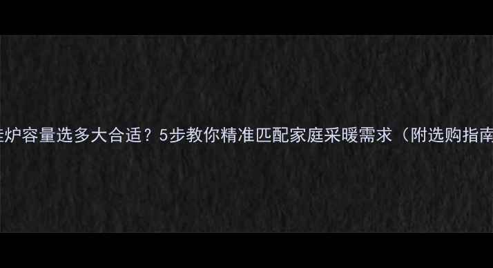 图片 🔥壁挂炉容量选多大合适？5步教你精准匹配家庭采暖需求（附选购指南）🔥2