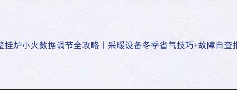 图片 🔥壁挂炉小火数据调节全攻略｜采暖设备冬季省气技巧+故障自查指南