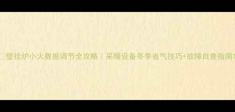图片 🔥壁挂炉小火数据调节全攻略｜采暖设备冬季省气技巧+故障自查指南1
