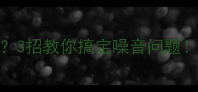 壁挂炉开机异响3招教你搞定噪音问题附超全养护指南
