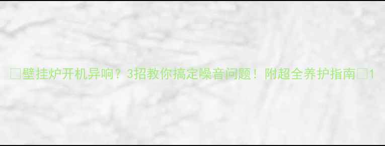 图片 🔥壁挂炉开机异响？3招教你搞定噪音问题！附超全养护指南🔥1