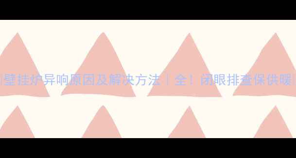 图片 🔥壁挂炉异响原因及解决方法｜全！闭眼排查保供暖🔥