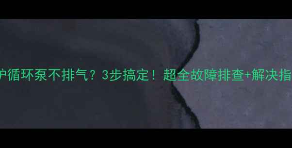 壁挂炉循环泵不排气3步搞定超全故障排查解决指南