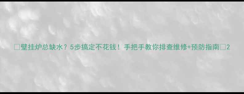 壁挂炉总缺水5步搞定不花钱手把手教你排查维修预防指南