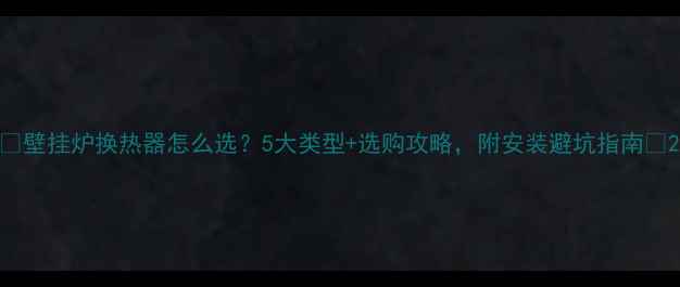 图片 🔥壁挂炉换热器怎么选？5大类型+选购攻略，附安装避坑指南🔥2