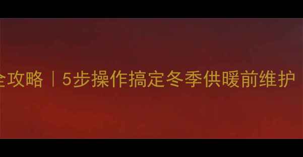 图片 🔥壁挂炉排水全攻略｜5步操作搞定冬季供暖前维护（附注意事项）