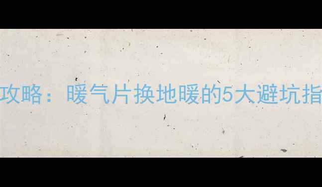 图片 🔥壁挂炉改地暖全攻略：暖气片换地暖的5大避坑指南（附预算清单）