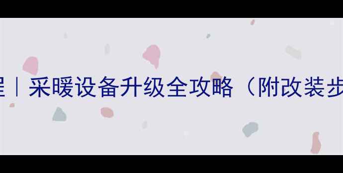图片 🔥壁挂炉改装保姆级教程｜采暖设备升级全攻略（附改装步骤避坑指南费用清单）1
