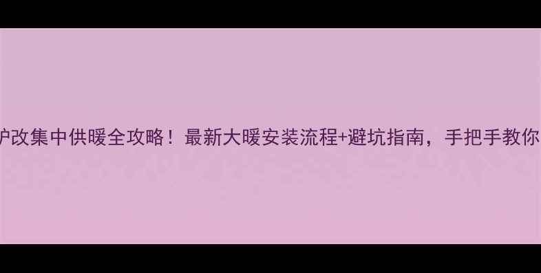 图片 🔥壁挂炉改集中供暖全攻略！最新大暖安装流程+避坑指南，手把手教你省3万！
