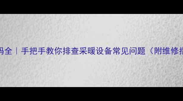 壁挂炉故障代码全手把手教你排查采暖设备常见问题附维修指南自检清单